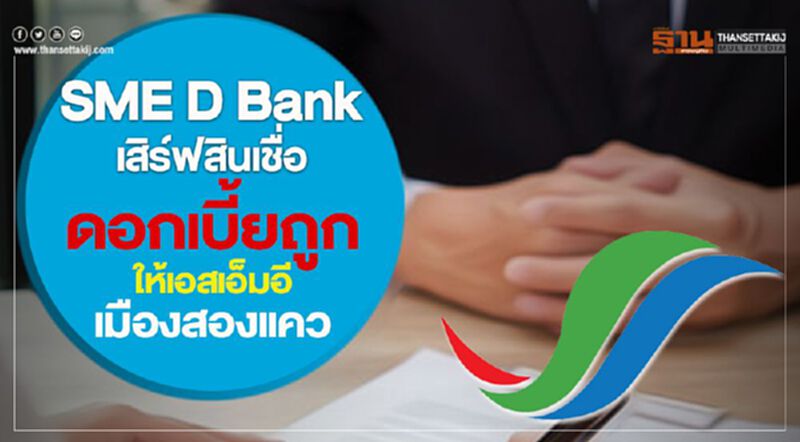 SME D Bank เสิร์ฟสินเชื่อดอกเบี้ยถูกให้ SMEs เมืองสองแคว SME D Bank เสิร์ฟสินเชื่อดอกเบี้ยถูกให้ SMEs เมืองสองแคว