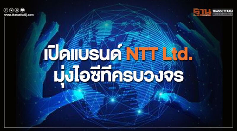 เปิดแบรนด์ NTT Ltd. มุ่งไอซีทีครบวงจร เปิดแบรนด์ NTT Ltd. มุ่งไอซีทีครบวงจร