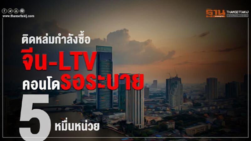 ติดหล่มกำลังซื้อ จีน-LTV คอนโดรอระบาย5 หมื่นหน่วย ติดหล่มกำลังซื้อ จีน-LTV คอนโดรอระบาย5 หมื่นหน่วย