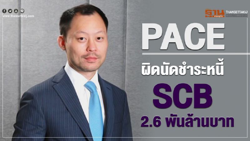 PACE ผิดนัดชำระหนี้ SCB 2.6 พันล้านบาท PACE ผิดนัดชำระหนี้ SCB 2.6 พันล้านบาท