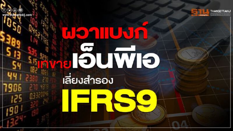 ผวาแบงก์ เทขายเอ็นพีเอ เลี่ยงสำรอง IFRS9 ผวาแบงก์ เทขายเอ็นพีเอ เลี่ยงสำรอง IFRS9