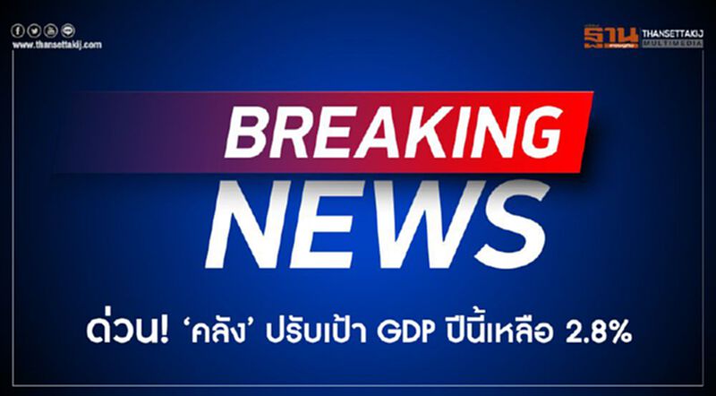 ด่วน! 'คลัง'ปรับเป้า GDP ปีนี้เหลือ 2.8% ด่วน! 'คลัง'ปรับเป้า GDP ปีนี้เหลือ 2.8%