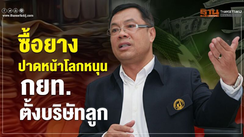 ซื้อยางปาดหน้าโลกหนุน กยท.ตั้งบริษัทลูก