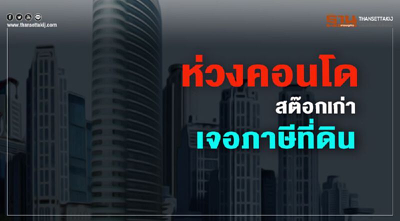 ห่วงคอนโด สต๊อกเก่า เจอภาษีที่ดิน ห่วงคอนโด สต๊อกเก่า เจอภาษีที่ดิน