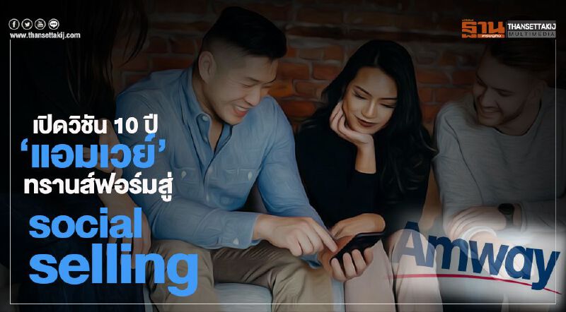 เปิดวิชัน 10 ปี ‘แอมเวย์’  ทรานส์ฟอร์มสู่ ‘socialselling’