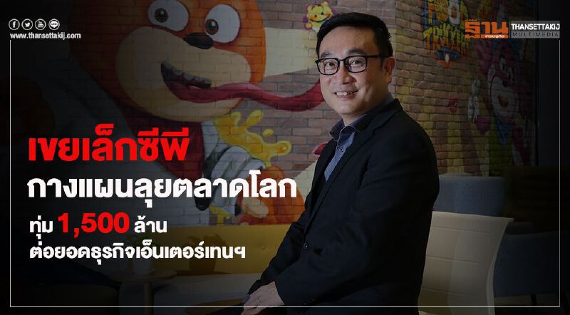 เขยเล็กซีพีลุยตลาดโลก ทุ่ม1.5พันล. ต่อยอดธุรกิจเอ็นเตอร์เทนฯ