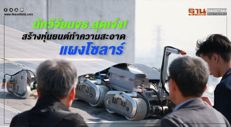 นักวิจัย มจธ. สุดเจ๋ง ! สร้างหุ่นยนต์ทำความสะอาดแผงโซลาร์