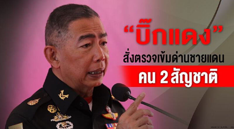 “บิ๊กแดง” สั่งตรวจเข้มด่านชายแดน คน 2สัญชาติ “บิ๊กแดง” สั่งตรวจเข้มด่านชายแดน คน 2สัญชาติ