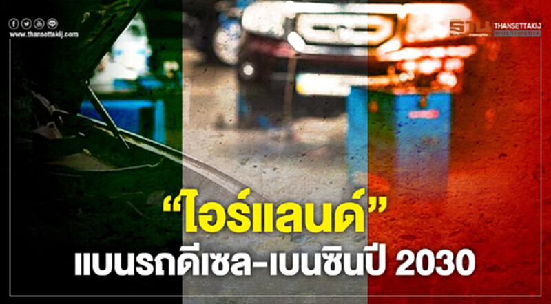 อีก 10 ปี“ไอร์แลนด์”ห้ามขายรถดีเซล-เบนซิน อีก 10 ปี“ไอร์แลนด์”ห้ามขายรถดีเซล-เบนซิน