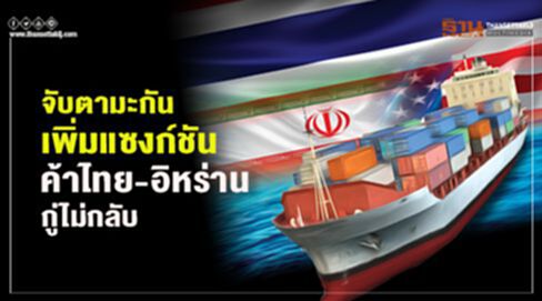 จับตามะกันเพิ่มแซงก์ชัน ค้าไทย-อิหร่าน กู่ไม่กลับ จับตามะกันเพิ่มแซงก์ชัน ค้าไทย-อิหร่าน กู่ไม่กลับ