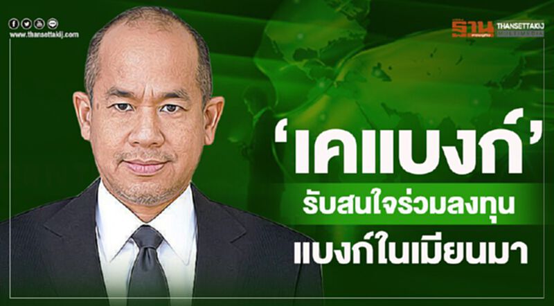 “เคแบงก์” รับสนใจร่วมลงทุนแบงก์ในเมียนมา “เคแบงก์” รับสนใจร่วมลงทุนแบงก์ในเมียนมา
