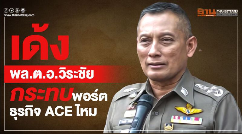 เด้งพล.ต.อ.วิระชัย กระทบพอร์ตธุรกิจ ACE ไหม