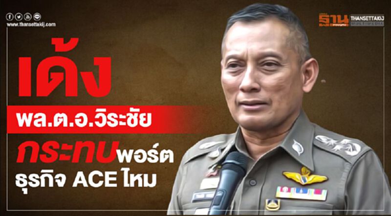 เด้งพล.ต.อ.วิระชัย กระทบพอร์ตธุรกิจ ACE ไหม เด้งพล.ต.อ.วิระชัย กระทบพอร์ตธุรกิจ ACE ไหม