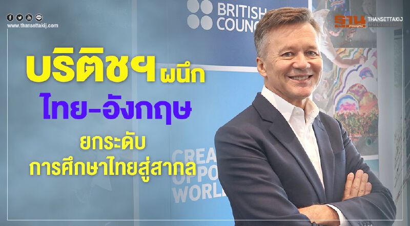 บริติช เคานซิล ผนึก ไทย – อังกฤษ  ยกระดับการศึกษาไทยสู่สากล