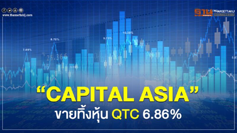 "CAPITAL ASIA" ขายทิ้งหุ้น QTC 6.86% "CAPITAL ASIA" ขายทิ้งหุ้น QTC 6.86%