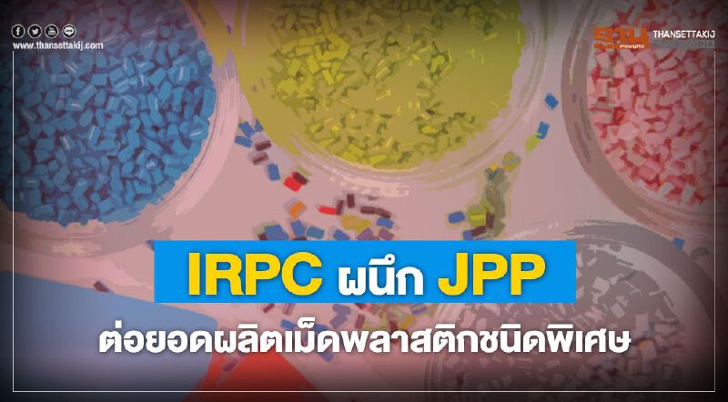 IRPC ผนึก JPP ต่อยอดผลิตเม็ดพลาสติกชนิดพิเศษ IRPC ผนึก JPP ต่อยอดผลิตเม็ดพลาสติกชนิดพิเศษ