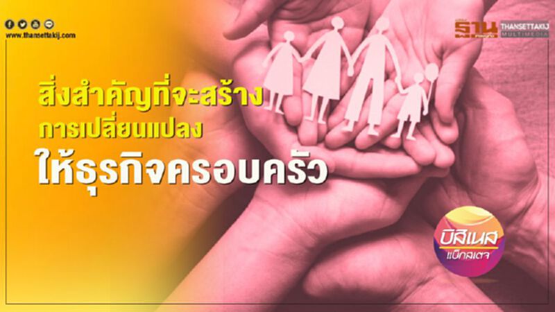 สิ่งสำคัญที่จะสร้าง การเปลี่ยนแปลง ให้ธุรกิจครอบครัว สิ่งสำคัญที่จะสร้าง การเปลี่ยนแปลง ให้ธุรกิจครอบครัว
