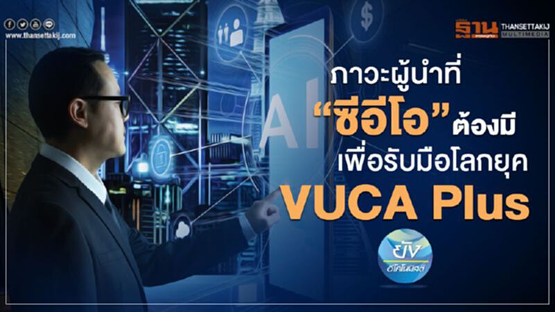 ภาวะผู้นำที่‘ซีอีโอ’ต้องมี เพื่อรับมือโลกยุค VUCA Plus ภาวะผู้นำที่‘ซีอีโอ’ต้องมี เพื่อรับมือโลกยุค VUCA Plus