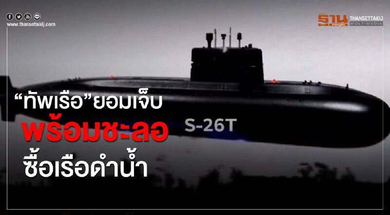 “ทัพเรือ” ยอมเจ็บ พร้อมชะลอ ซื้อเรือดำน้ำ 