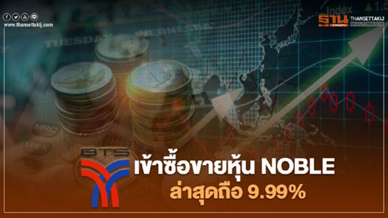 BTS เข้าซื้อขายหุ้น NOBLE ล่าสุดถือ 9.99% BTS เข้าซื้อขายหุ้น NOBLE ล่าสุดถือ 9.99%
