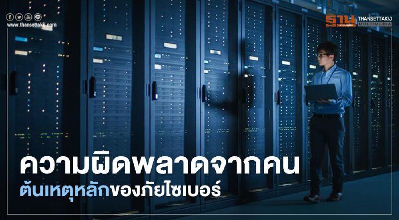 ความผิดพลาดจากคน ต้นเหตุหลักของภัยไซเบอร์ ความผิดพลาดจากคน ต้นเหตุหลักของภัยไซเบอร์