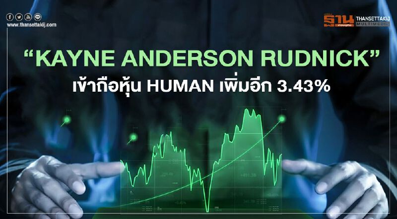 "KAYNE ANDERSON RUDNICK " เข้าถือ HUMAN เพิ่ม 3.4271% "KAYNE ANDERSON RUDNICK " เข้าถือ HUMAN เพิ่ม 3.4271%