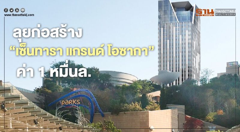 ลุยสร้าง“โรงแรมเซ็นทารา แกรนด์ โอซาก้า”ค่า1หมื่นล.
