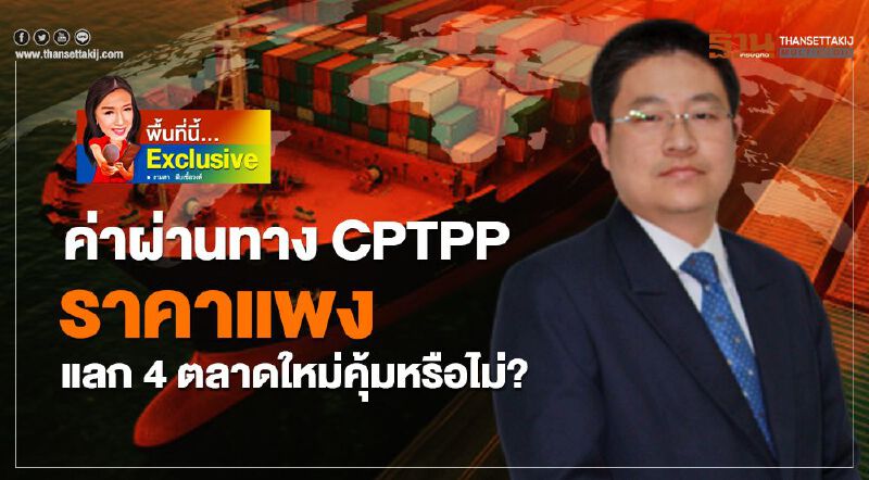 ค่าผ่านทาง CPTPP ราคาแพง แลก 4 ตลาดใหม่คุ้มหรือไม่?