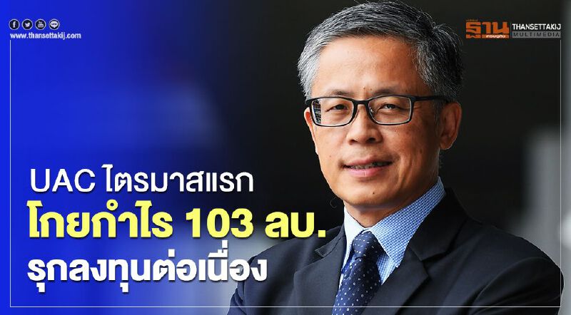 UAC ไตรมาสแรกโกยกำไร 103 ลบ.รุกลงทุนต่อเนื่อง