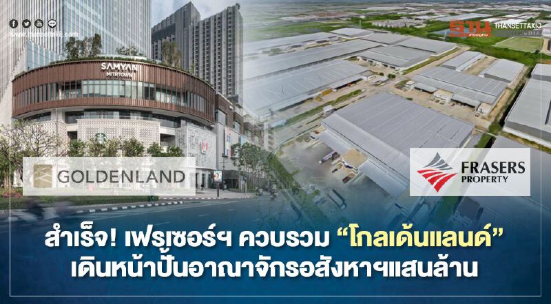 สำเร็จ! เฟรเซอร์ ฯควบรวม " โกลเด้นแลนด์" เดินหน้าปั้นอาณาจักรอสังหาฯแสนล้าน