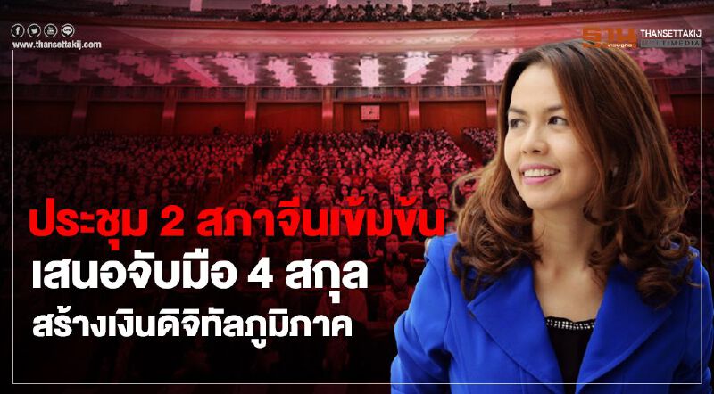 ประชุม 2 สภาจีนเข้มข้น เสนอจับมือ 4 สกุล สร้างเงินดิจิทัลภูมิภาค
