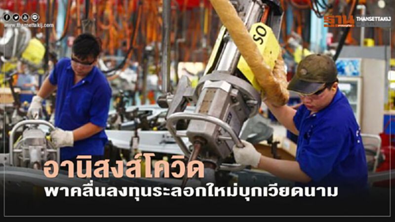 อานิสงส์โควิดพาคลื่นลงทุนระลอกใหม่บุกเวียดนาม อานิสงส์โควิดพาคลื่นลงทุนระลอกใหม่บุกเวียดนาม