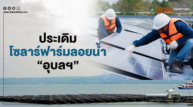 ประเดิมโซลาร์ฟาร์มลอยน้ำ“อุบลฯ” กฟผ.ลงทุน842ล้านป้อนไฟต้นปีหน้า ประเดิมโซลาร์ฟาร์มลอยน้ำ“อุบลฯ” กฟผ.ลงทุน842ล้านป้อนไฟต้นปีหน้า