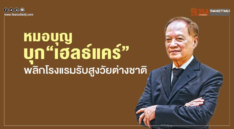 หมอบุญ บุก‘เฮลธ์แคร์’   พลิกโรงแรมรับสูงวัยต่างชาติ 