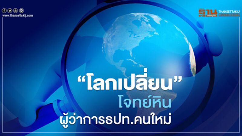 “โลกเปลี่ยน”โจทย์หินผู้ว่าการธปท.คนใหม่ “โลกเปลี่ยน”โจทย์หินผู้ว่าการธปท.คนใหม่