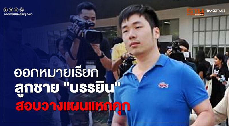 ออกหมายเรียก ลูกชาย "บรรยิน"พร้อมคนสนิทสอบวางแผนแหกคุก