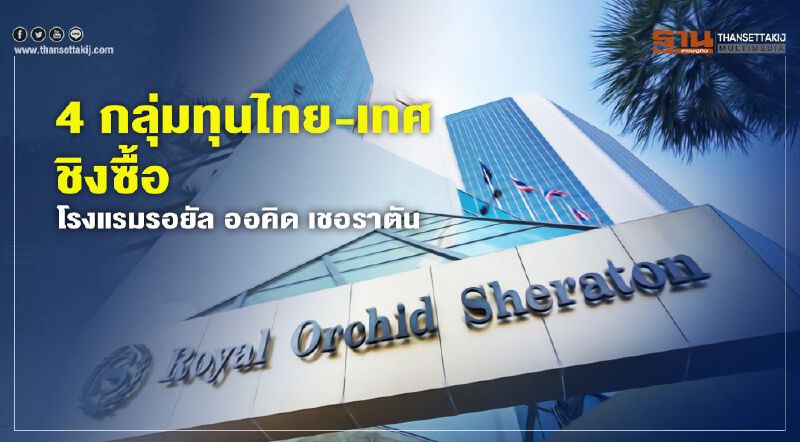 4 กลุ่มทุน ชิงซื้อ "โรงแรมรอยัล ออคิด เชอราตัน" ค่า 6 พันล้าน