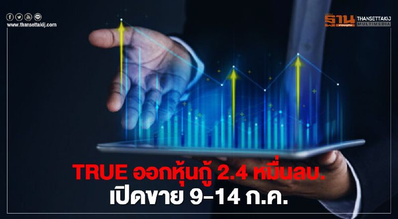 TRUE ออกหุ้นกู้ 2.4 หมื่นลบ. เปิดขาย 9-14 ก.ค.