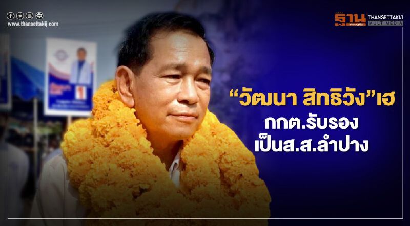 “วัฒนา สิทธิวัง”เฮ กกต.รับรองป็นส.ส.ลำปางแล้ว