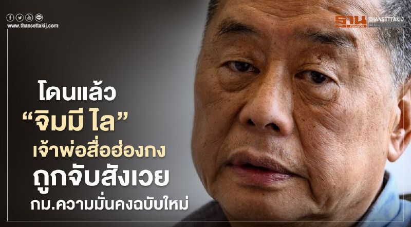 โดนแล้ว  “จิมมี ไล” เจ้าพ่อสื่อฮ่องกงถูกจับสังเวยกม.ความมั่นคงฉบับใหม่  