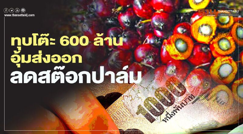 ทุบโต๊ะ 600 ล้าน อุ้มส่งออก ลดสต๊อกปาล์ม