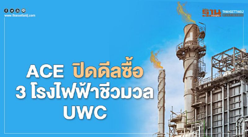 ACE ปิดดีลซื้อ 3 โรงไฟฟ้าชีวมวล UWC ACE ปิดดีลซื้อ 3 โรงไฟฟ้าชีวมวล UWC