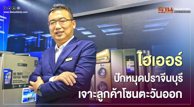 ไฮเออร์ ปักหมุดปราจีนบุรี  เจาะลูกค้าโซนตะวันออก