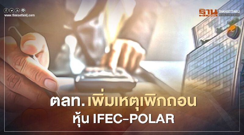 ตลท. เพิ่มเหตุเพิกถอนหุ้น IFEC-POLAR  หลังไม่ส่งงบปี 62 ในเวลาที่กำหนด
