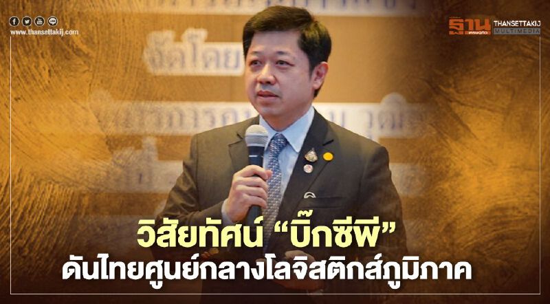 วิสัยทัศน์“บิ๊กซีพี” ดันไทยศูนย์กลางโลจิสติกส์ภูมิภาค