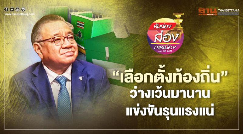 “เลือกตั้งท้องถิ่น” ว่างเว้นมานาน แข่งขันรุนแรงแน่