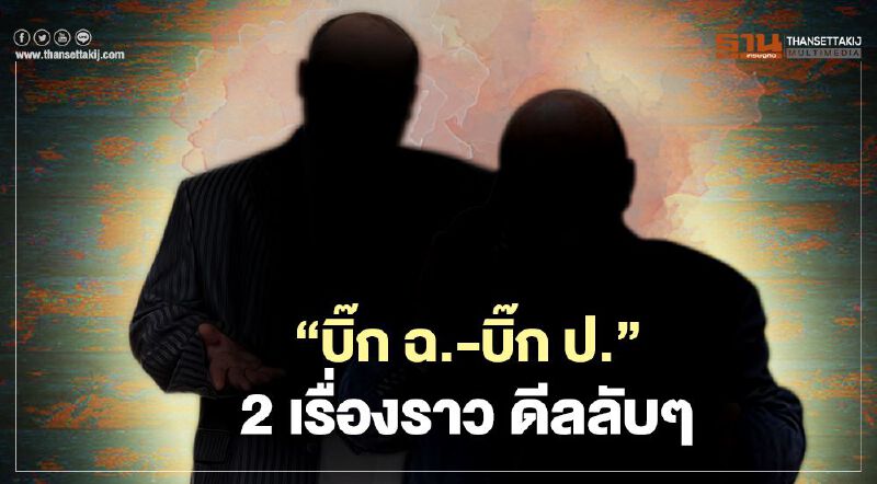 ‘บิ๊ก ฉ.-บิ๊ก ป.’  2 เรื่องราว  ดีลลับๆ