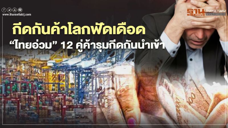 กีดกันค้าโลกฟัดเดือด "ไทยอ่วม" 12 คู่ค้ารุมกีดกันนำเข้า