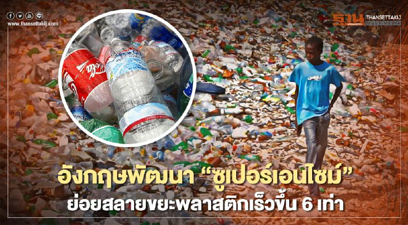 อังกฤษพัฒนา "ซูเปอร์เอนไซม์" ย่อยสลายขยะพลาสติกเร็วขึ้น 6 เท่า อังกฤษพัฒนา "ซูเปอร์เอนไซม์" ย่อยสลายขยะพลาสติกเร็วขึ้น 6 เท่า