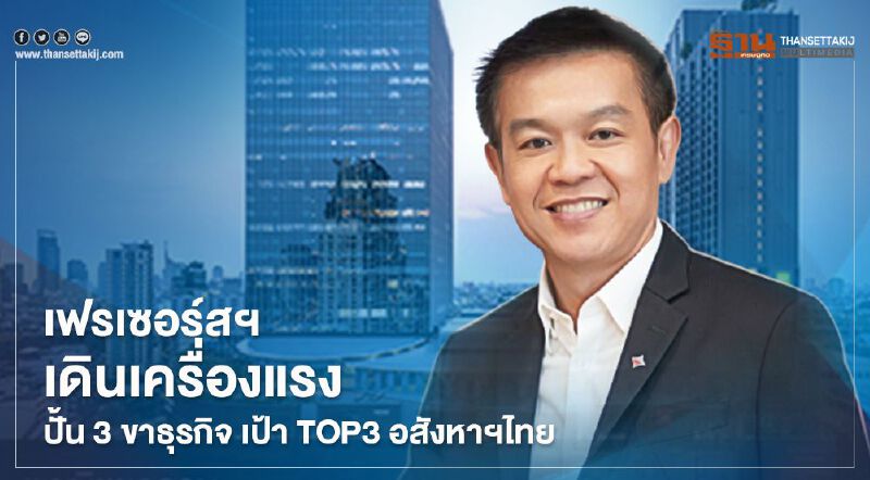  เฟรเซอร์ส พร็อพเพอร์ตี้ฯ เดินเครื่องแรง  ปั้น 3 ขาธุรกิจ เป้า TOP3 อสังหาฯไทย